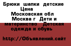 Брюки, шапки (детские) › Цена ­ 1 200 - Московская обл., Москва г. Дети и материнство » Детская одежда и обувь   